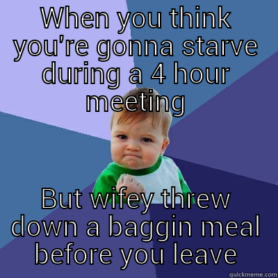 WHEN YOU THINK YOU'RE GONNA STARVE DURING A 4 HOUR MEETING BUT WIFEY THREW DOWN A BAGGIN MEAL BEFORE YOU LEAVE Success Kid