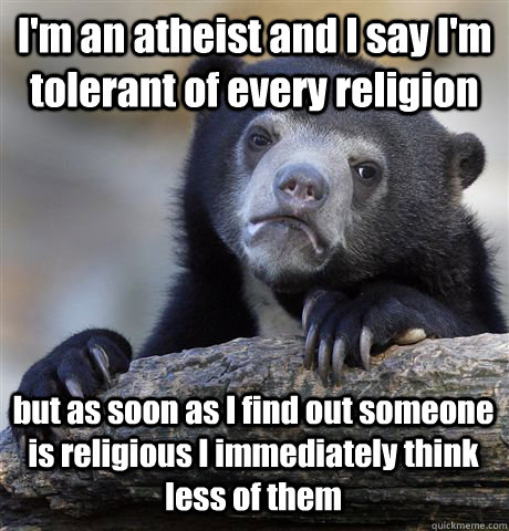 I'm an atheist and I say I'm tolerant of every religion but as soon as I find out someone is religious I immediately think less of them - I'm an atheist and I say I'm tolerant of every religion but as soon as I find out someone is religious I immediately think less of them  Confession Bear