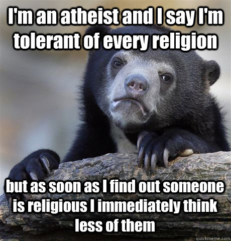 I'm an atheist and I say I'm tolerant of every religion but as soon as I find out someone is religious I immediately think less of them  Confession Bear
