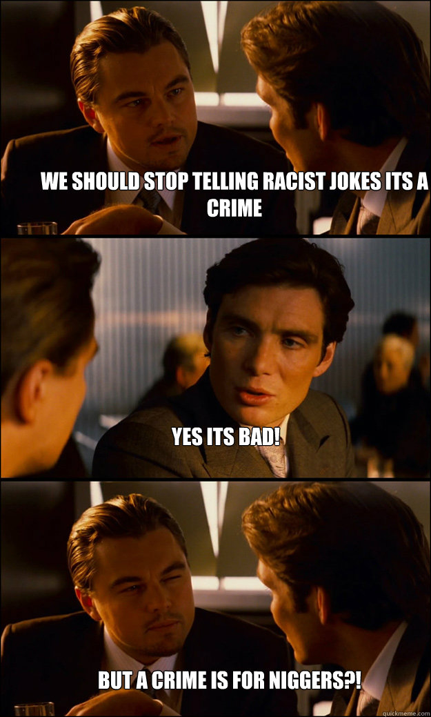we should stop telling racist jokes its a crime
 yes its bad! but a crime is for niggers?! - we should stop telling racist jokes its a crime
 yes its bad! but a crime is for niggers?!  Inception