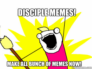 Disciple Memes! Make all bunch of memes now!  All The Things