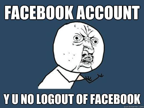 FACEBOOK ACCOUNT y u no logout of facebook  Y U No