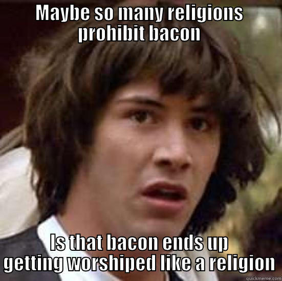 MAYBE SO MANY RELIGIONS PROHIBIT BACON IS THAT BACON ENDS UP GETTING WORSHIPED LIKE A RELIGION conspiracy keanu