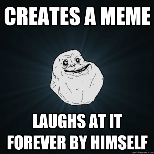 creates a meme laughs at it forever by himself  Forever Alone