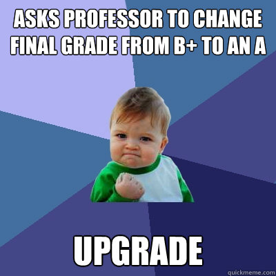 Asks professor to change final grade from B+ to an A upgrade - Asks professor to change final grade from B+ to an A upgrade  Success Kid