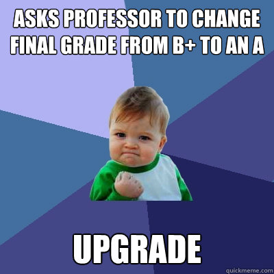 Asks professor to change final grade from B+ to an A upgrade  Success Kid