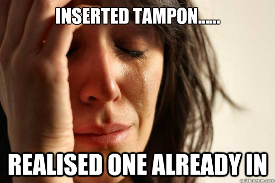 Inserted Tampon...... realised one already in  First World Problems