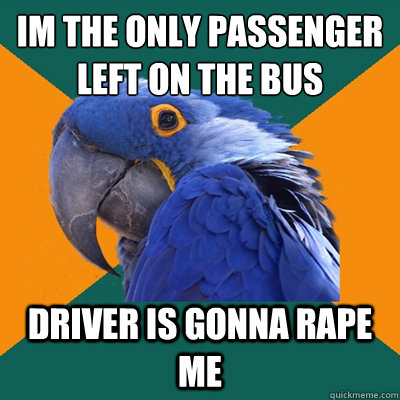 I´m the only passenger left on the bus driver is gonna rape me  Paranoid Parrot
