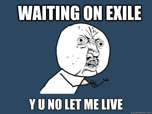 Waiting on exile y u no let me live  Y U No