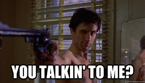  you talkin' to me?  Taxi Driver