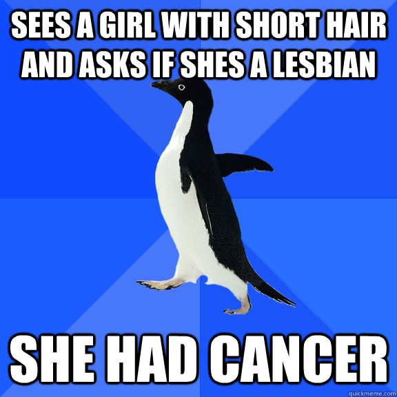 sees a girl with short hair and asks if shes a lesbian she had cancer   Socially Awkward Penguin