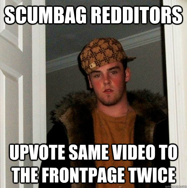 Scumbag Redditors Upvote same video to the frontpage twice  Scumbag Steve