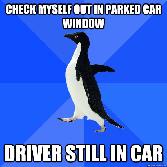 Check Myself out in parked car window driver still in car  Socially Awkward Penguin