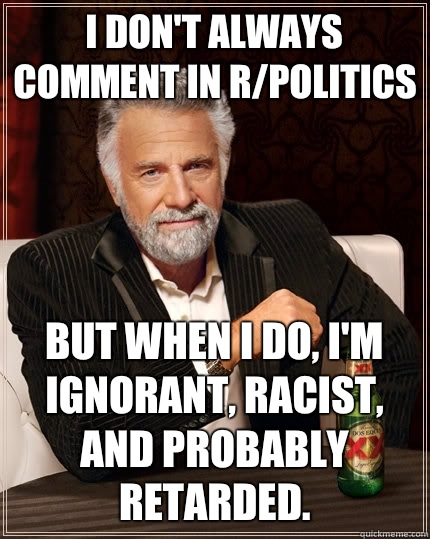 I don't always comment in r/politics but when I do, I'm ignorant, racist, and probably retarded.   The Most Interesting Man In The World