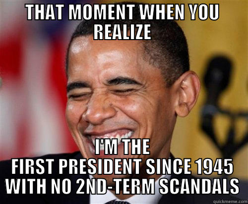 THAT MOMENT WHEN YOU REALIZE I'M THE FIRST PRESIDENT SINCE 1945 WITH NO 2ND-TERM SCANDALS Scumbag Obama