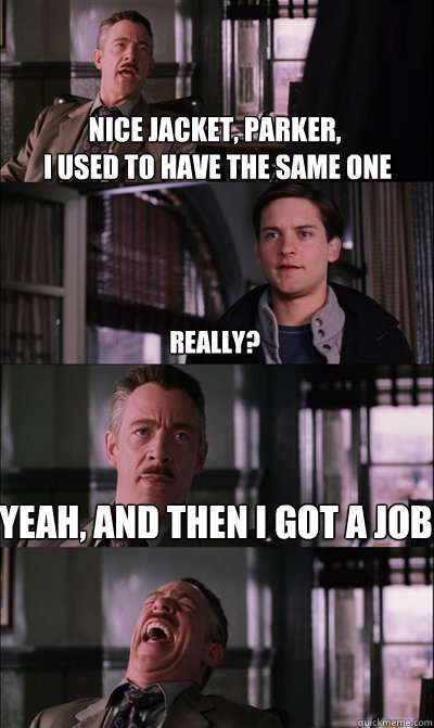 nice jacket, parker,           
 i used to have the same one  really? yeah, and then i got a job   JJ Jameson