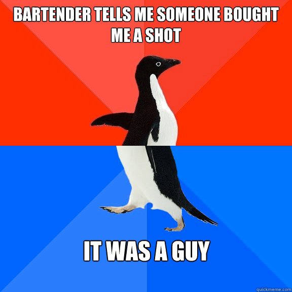 Bartender tells me someone bought me a shot It was a guy  Socially Awesome Awkward Penguin