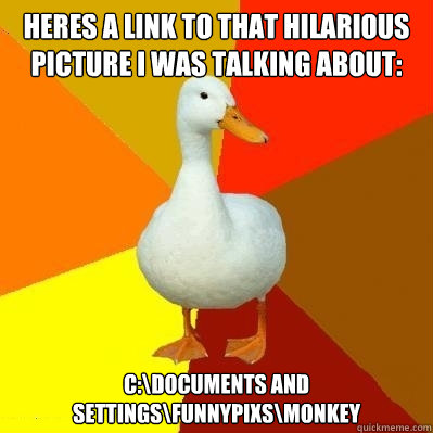 heres a link to that hilarious picture i was talking about: C:\Documents and Settings\funnypixs\monkey  Tech Impaired Duck