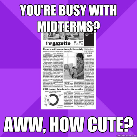 You're busy with midterms? Aww, how cute?  