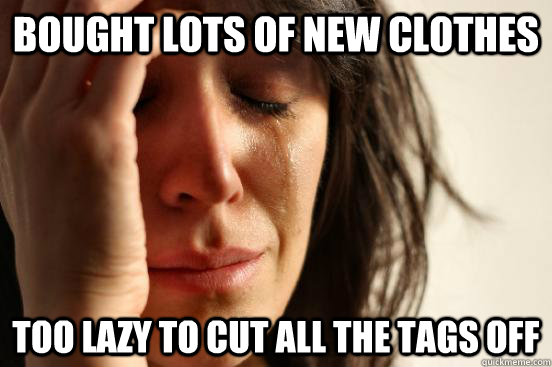 Bought lots of new clothes too lazy to cut all the tags off  First World Problems