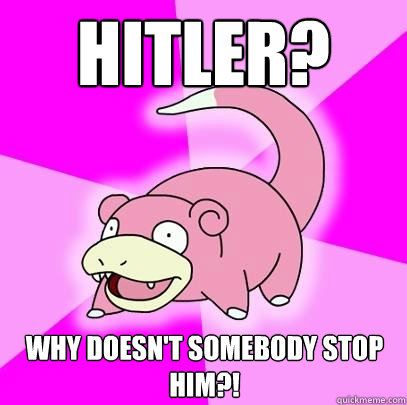 Hitler? Why doesn't somebody stop him?!  Slowpoke