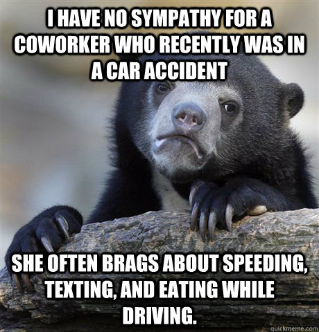 i have no sympathy for a coworker who recently was in a car accident she often brags about speeding, texting, and eating while driving.  - i have no sympathy for a coworker who recently was in a car accident she often brags about speeding, texting, and eating while driving.   Confession Bear