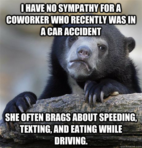i have no sympathy for a coworker who recently was in a car accident she often brags about speeding, texting, and eating while driving.  - i have no sympathy for a coworker who recently was in a car accident she often brags about speeding, texting, and eating while driving.   Confession Bear