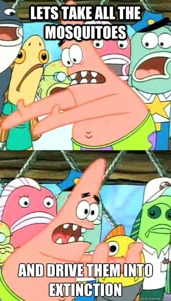 Lets take all the mosquitoes and drive them into extinction
  Push it somewhere else Patrick