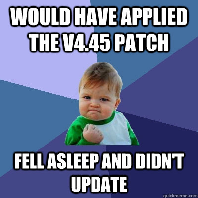 Would have applied the v4.45 patch Fell asleep and didn't update  Success Kid
