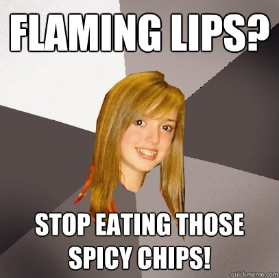 flaming lips? stop eating those spicy chips!  Musically Oblivious 8th Grader