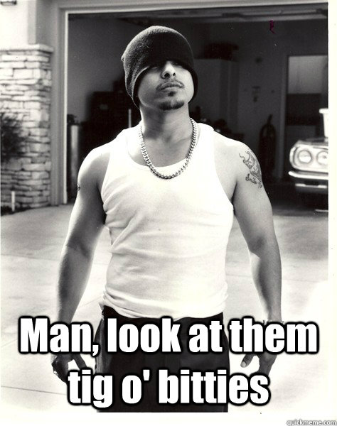  Man, look at them tig o' bitties   