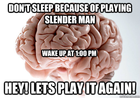 Don't sleep because of playing slender man Hey! Lets play it again! Wake up at 1:00 pm  Scumbag Brain