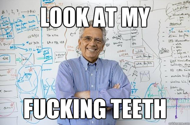 look at my fucking teeth - look at my fucking teeth  Engineering Professor