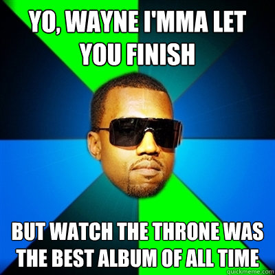 Yo, wayne I'mma let you finish But watch the throne was the best album of all time  Interrupting Kanye