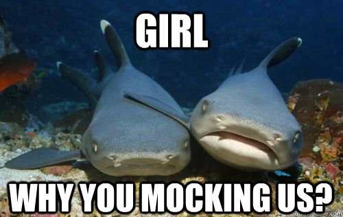 Girl why you mocking us?  Compassionate Shark Friend