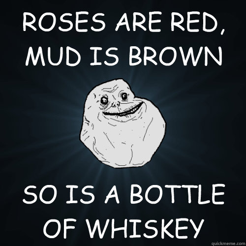 ROSES ARE RED,
MUD IS BROWN SO IS A BOTTLE OF WHISKEY  Forever Alone