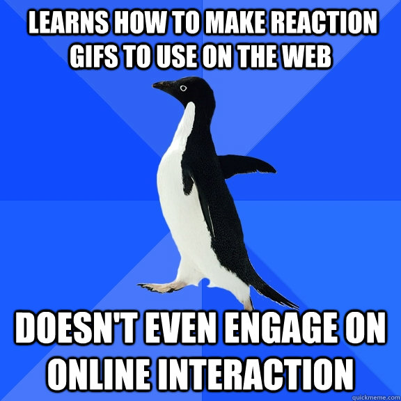  Learns how to make reaction gifs to use on the web Doesn't even engage on online interaction  Socially Awkward Penguin