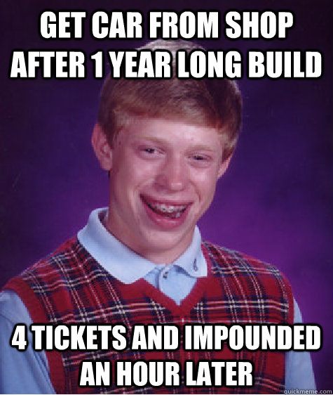 Get car from shop after 1 year long build 4 tickets and impounded an hour later  Bad Luck Brian