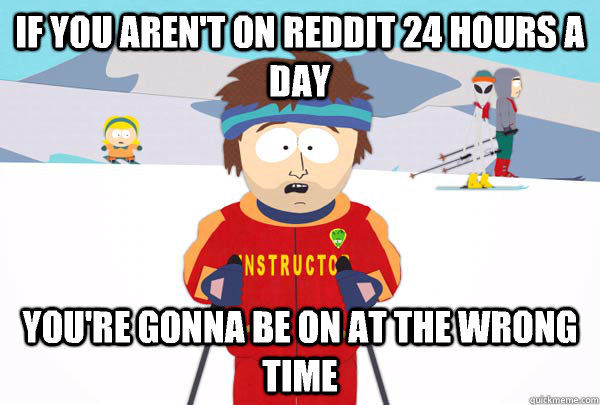 If you aren't on Reddit 24 hours a day You're gonna be on at the wrong time  Super Cool Ski Instructor