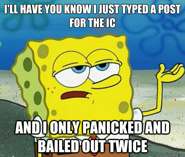 I'll have you know I just typed a post for the IC And I only panicked and bailed out twice  Tough Spongebob