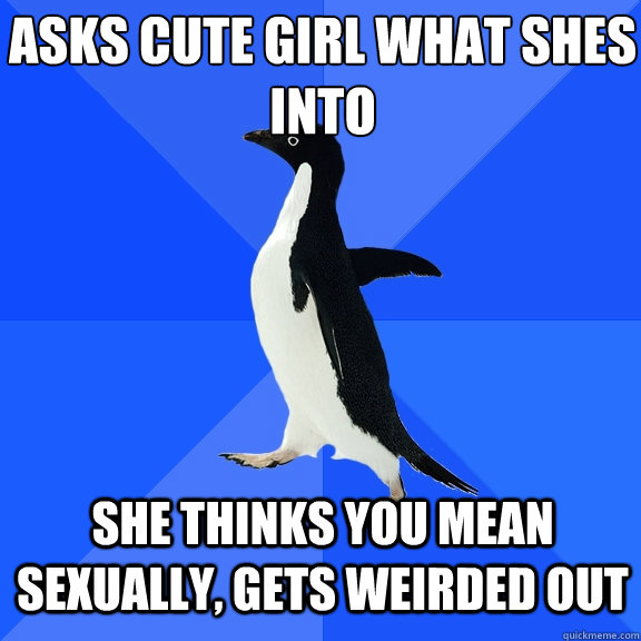Asks cute girl what shes 
into She thinks you mean sexually, Gets weirded out    Socially Awkward Penguin