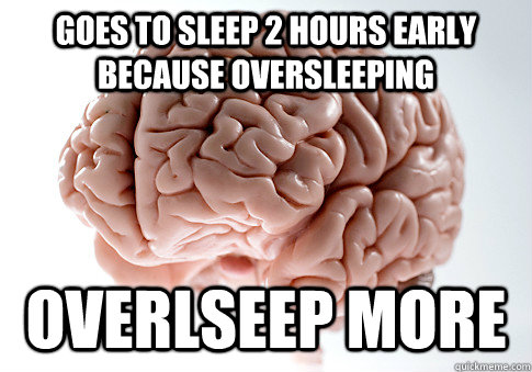goes to sleep 2 hours early because oversleeping overlseep more  ScumbagBrain