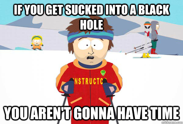 If you get sucked into a black hole You aren't gonna have time  Super Cool Ski Instructor