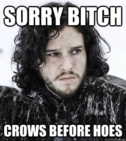 Sorry bitch Crows before hoes - Sorry bitch Crows before hoes  Jon Snow