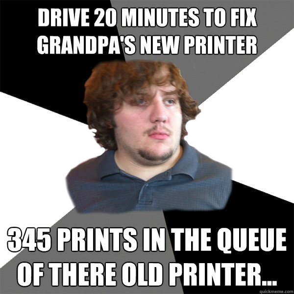 drive 20 minutes to fix grandpa's new printer 345 prints in the queue of there old printer...  Family Tech Support Guy