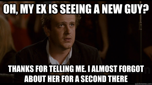Oh, my ex is seeing a new guy? thanks for telling me. I almost forgot about her for a second there - Oh, my ex is seeing a new guy? thanks for telling me. I almost forgot about her for a second there  Sad Jason