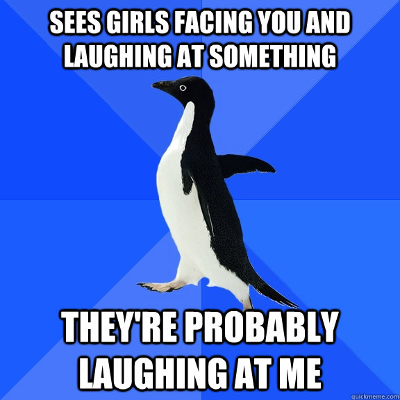 Sees girls facing you and laughing at something They're probably laughing at me  Socially Awkward Penguin