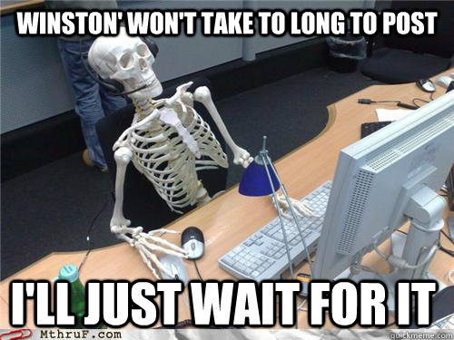 Winston' won't take to long to post I'll just wait for it  Waiting skeleton