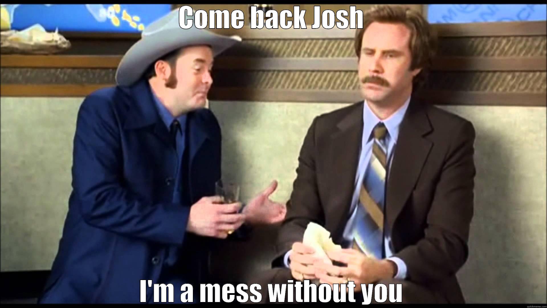 COME BACK JOSH I'M A MESS WITHOUT YOU Misc