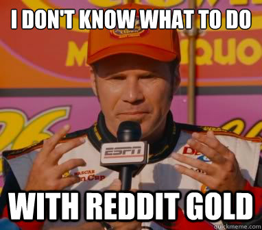 i don't know what to do With reddit gold - i don't know what to do With reddit gold  Misc